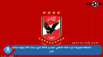 «لحظة مميزة» تردد قناة الأهلي الجديد 2025 نايل سات HD بجودة عالية الان